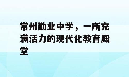 常州勤业中学，一所充满活力的现代化教育殿堂