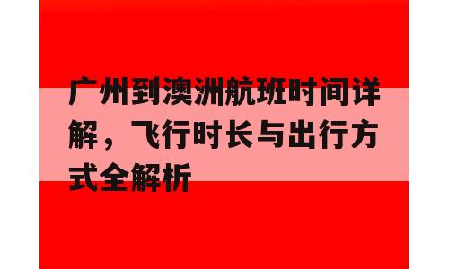 广州到澳洲航班时间详解，飞行时长与出行方式全解析