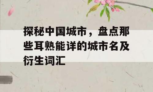 探秘中国城市，盘点那些耳熟能详的城市名及衍生词汇
