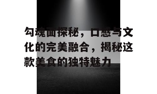 勾魂面探秘，口感与文化的完美融合，揭秘这款美食的独特魅力