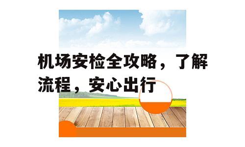机场安检全攻略，了解流程，安心出行