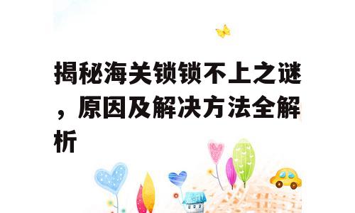 揭秘海关锁锁不上之谜，原因及解决方法全解析