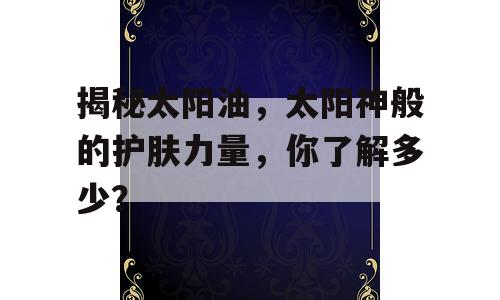 揭秘太阳油，太阳神般的护肤力量，你了解多少？