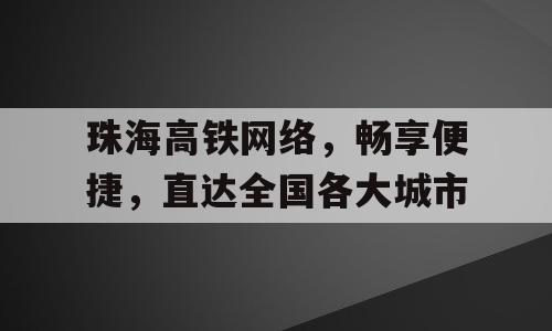 珠海高铁网络，畅享便捷，直达全国各大城市