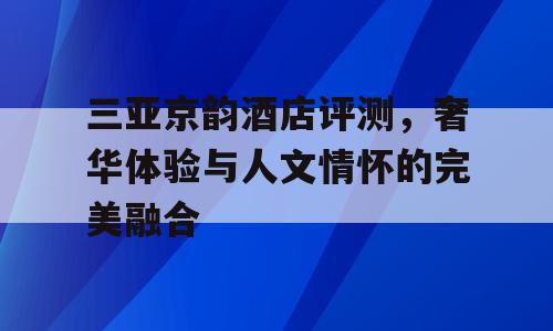 三亚京韵酒店评测，奢华体验与人文情怀的完美融合