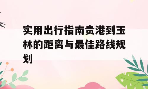 实用出行指南贵港到玉林的距离与最佳路线规划
