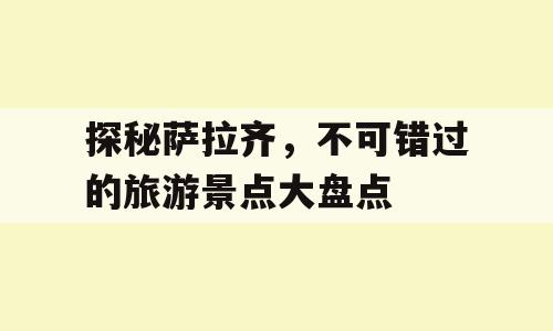 探秘萨拉齐，不可错过的旅游景点大盘点