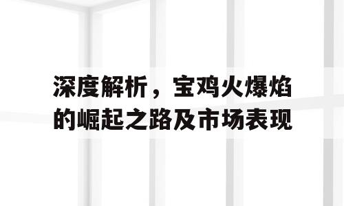 深度解析，宝鸡火爆焰的崛起之路及市场表现