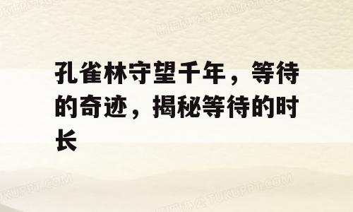 孔雀林守望千年，等待的奇迹，揭秘等待的时长