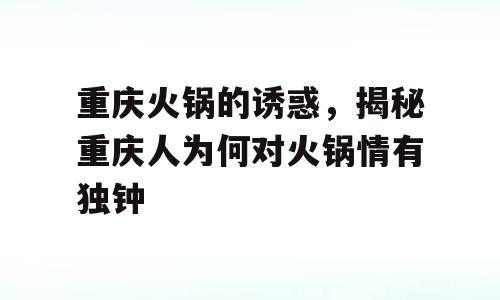 重庆火锅的诱惑，揭秘重庆人为何对火锅情有独钟