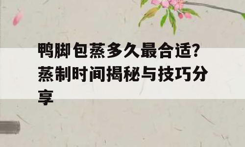 鸭脚包蒸多久最合适？蒸制时间揭秘与技巧分享