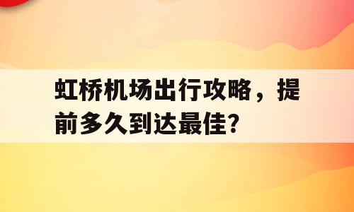 虹桥机场出行攻略，提前多久到达最佳？