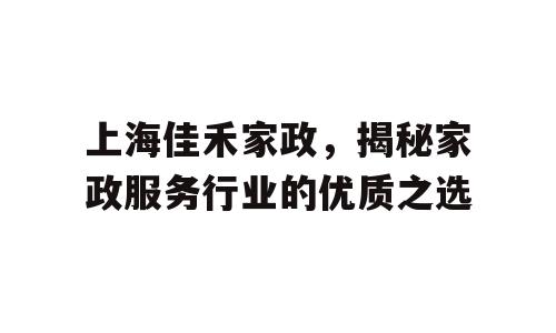 上海佳禾家政，揭秘家政服务行业的优质之选