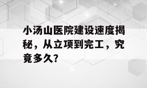 小汤山医院建设速度揭秘，从立项到完工，究竟多久？