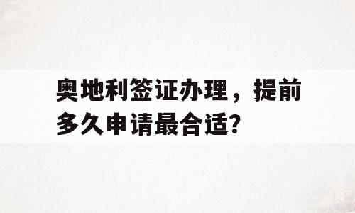 奥地利签证办理，提前多久申请最合适？