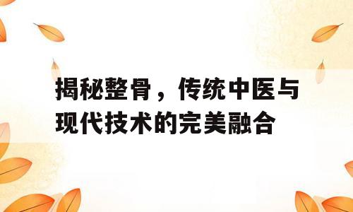 揭秘整骨，传统中医与现代技术的完美融合