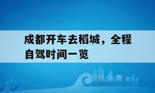 成都开车去稻城，全程自驾时间一览