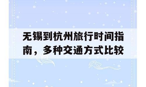 无锡到杭州旅行时间指南，多种交通方式比较