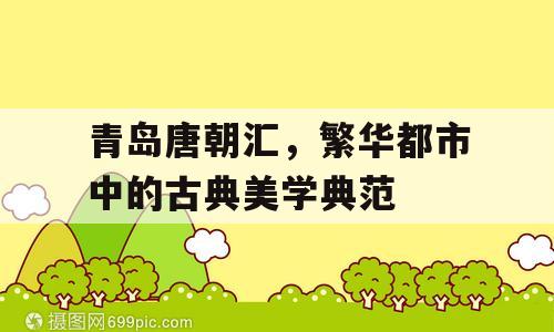 青岛唐朝汇，繁华都市中的古典美学典范