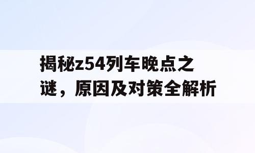 揭秘z54列车晚点之谜，原因及对策全解析