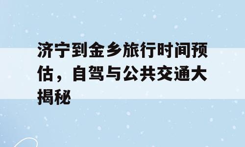 济宁到金乡旅行时间预估，自驾与公共交通大揭秘