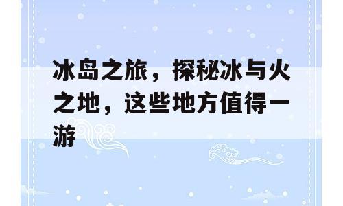 冰岛之旅，探秘冰与火之地，这些地方值得一游