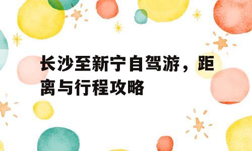 长沙至新宁自驾游，距离与行程攻略