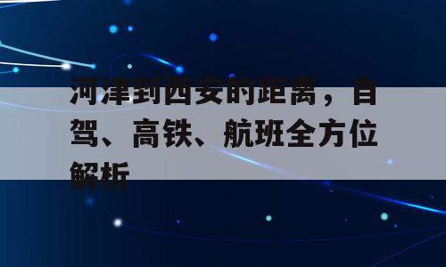 河津到西安的距离，自驾、高铁、航班全方位解析