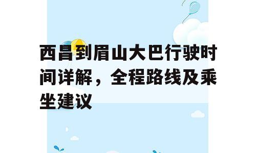 西昌到眉山大巴行驶时间详解，全程路线及乘坐建议