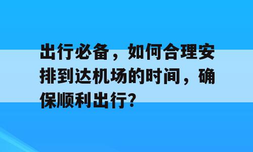 出行必备，如何合理安排到达机场的时间，确保顺利出行？