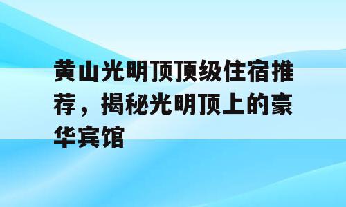 黄山光明顶顶级住宿推荐，揭秘光明顶上的豪华宾馆