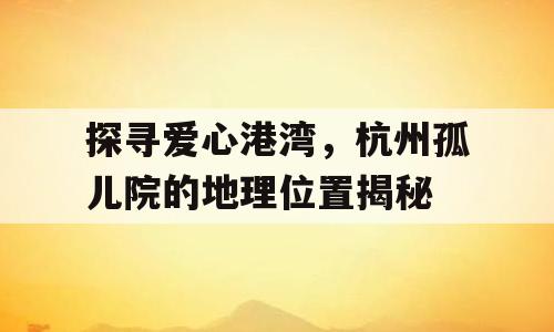 探寻爱心港湾，杭州孤儿院的地理位置揭秘