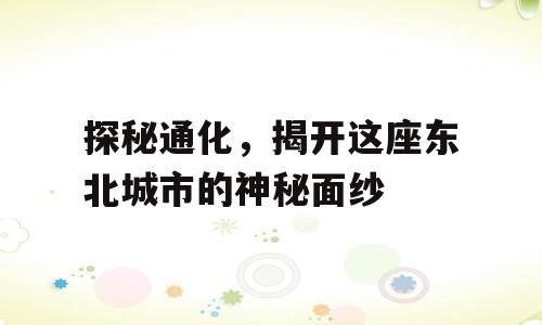 探秘通化，揭开这座东北城市的神秘面纱