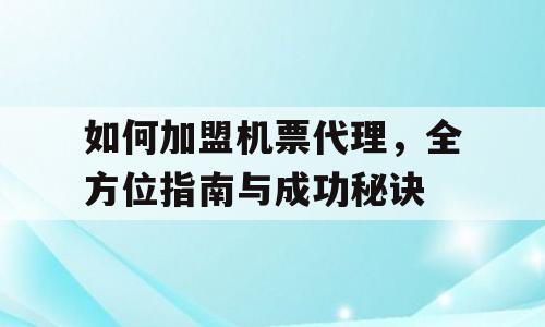 如何加盟机票代理，全方位指南与成功秘诀
