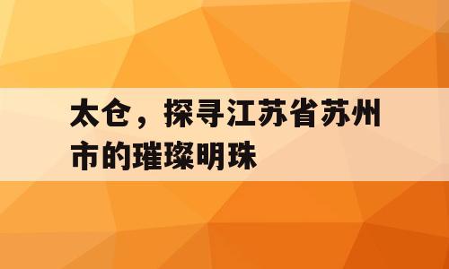 太仓，探寻江苏省苏州市的璀璨明珠
