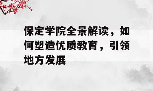 保定学院全景解读，如何塑造优质教育，引领地方发展