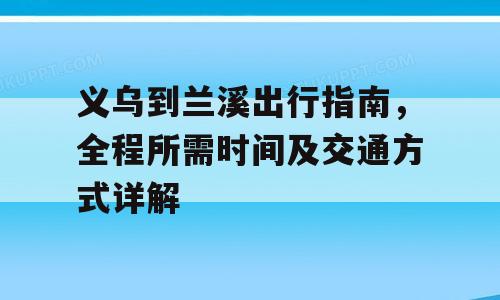 义乌到兰溪出行指南，全程所需时间及交通方式详解