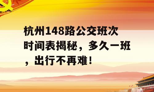 杭州148路公交班次时间表揭秘，多久一班，出行不再难！