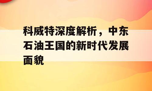 科威特深度解析，中东石油王国的新时代发展面貌