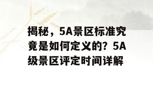 揭秘，5A景区标准究竟是如何定义的？5A级景区评定时间详解