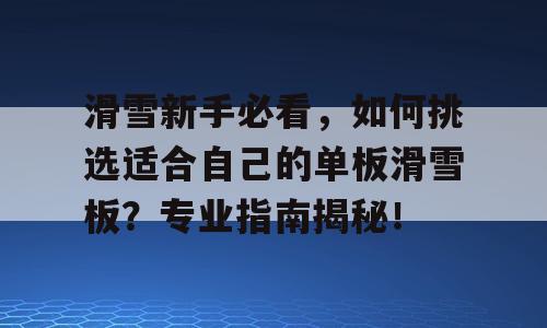 滑雪新手必看，如何挑选适合自己的单板滑雪板？专业指南揭秘！