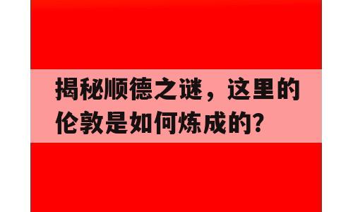 揭秘顺德之谜，这里的伦敦是如何炼成的？