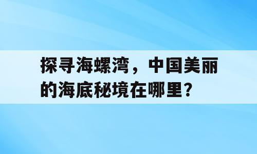 探寻海螺湾，中国美丽的海底秘境在哪里？