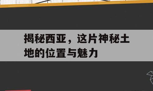 揭秘西亚，这片神秘土地的位置与魅力