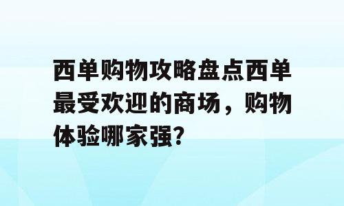 西单购物攻略盘点西单最受欢迎的商场，购物体验哪家强？