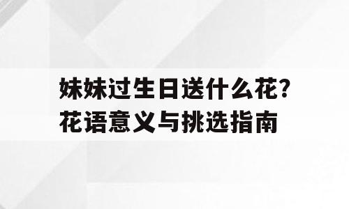 妹妹过生日送什么花？花语意义与挑选指南