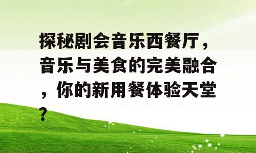 探秘剧会音乐西餐厅，音乐与美食的完美融合，你的新用餐体验天堂？