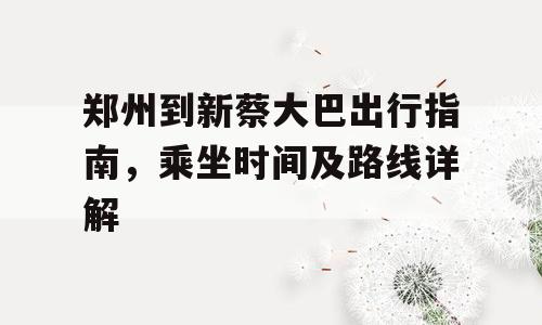 郑州到新蔡大巴出行指南，乘坐时间及路线详解
