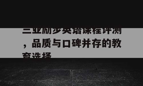 三亚励步英语课程评测，品质与口碑并存的教育选择