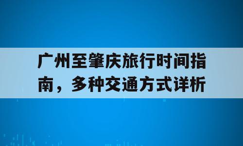 广州至肇庆旅行时间指南，多种交通方式详析